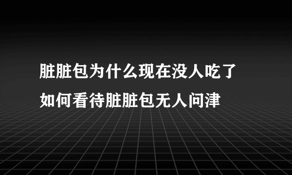 脏脏包为什么现在没人吃了 如何看待脏脏包无人问津