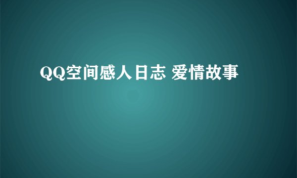 QQ空间感人日志 爱情故事
