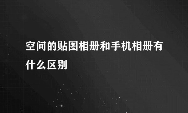 空间的贴图相册和手机相册有什么区别