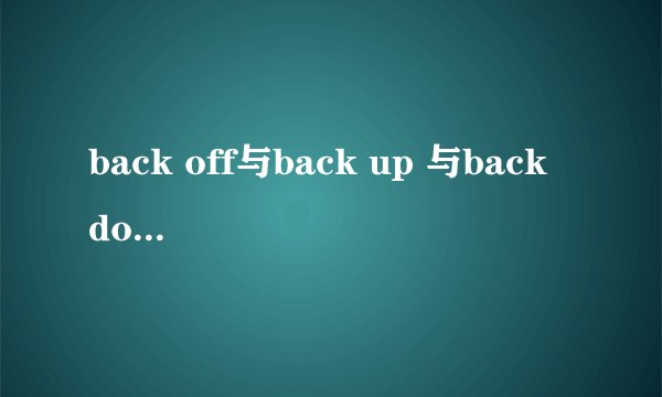 back off与back up 与back down的区别