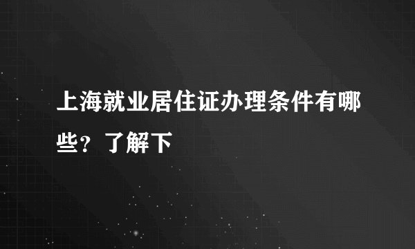 上海就业居住证办理条件有哪些？了解下