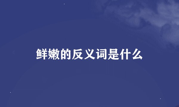 鲜嫩的反义词是什么