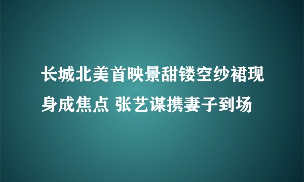 长城北美首映景甜镂空纱裙现身成焦点 张艺谋携妻子到场