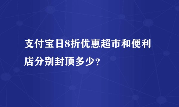 支付宝日8折优惠超市和便利店分别封顶多少？