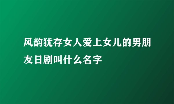 风韵犹存女人爱上女儿的男朋友日剧叫什么名字
