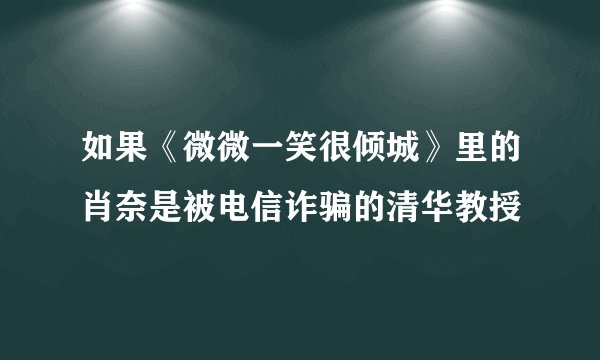 如果《微微一笑很倾城》里的肖奈是被电信诈骗的清华教授