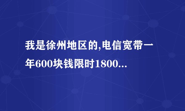 我是徐州地区的,电信宽带一年600块钱限时1800小时?我是不是被坑了?