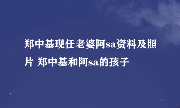 郑中基现任老婆阿sa资料及照片 郑中基和阿sa的孩子