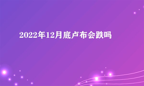 2022年12月底卢布会跌吗