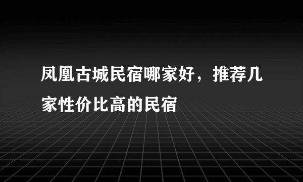 凤凰古城民宿哪家好，推荐几家性价比高的民宿