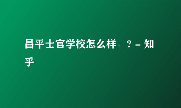 昌平士官学校怎么样。? - 知乎