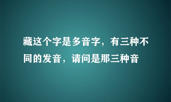 藏这个字是多音字，有三种不同的发音，请问是那三种音