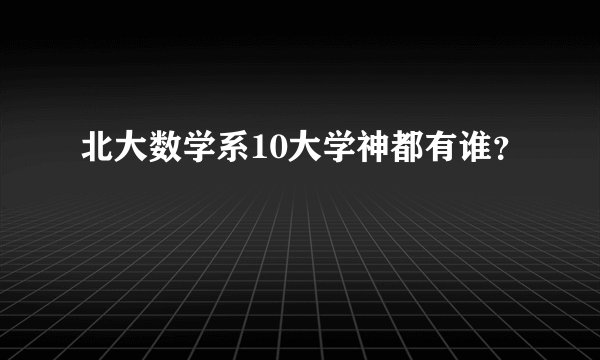 北大数学系10大学神都有谁？