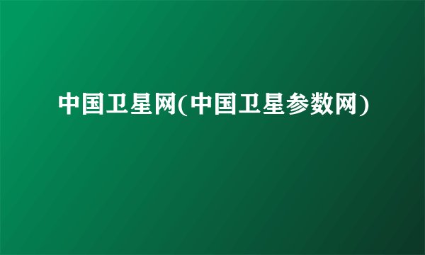 中国卫星网(中国卫星参数网)
