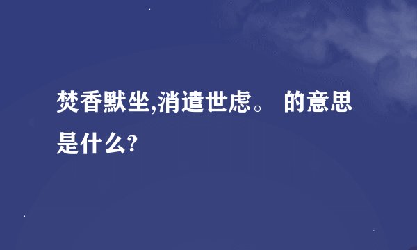 焚香默坐,消遣世虑。 的意思是什么?