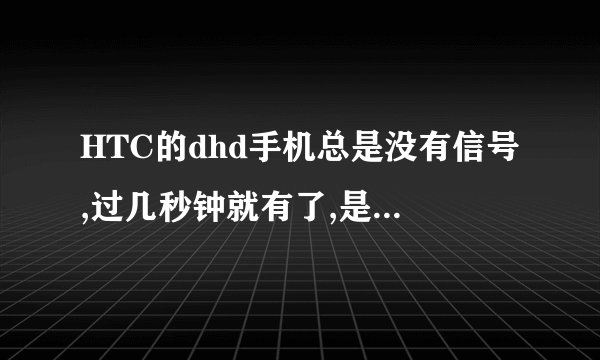 HTC的dhd手机总是没有信号,过几秒钟就有了,是怎么回事