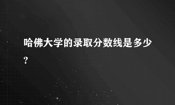 哈佛大学的录取分数线是多少?