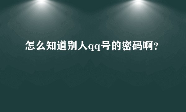 怎么知道别人qq号的密码啊？
