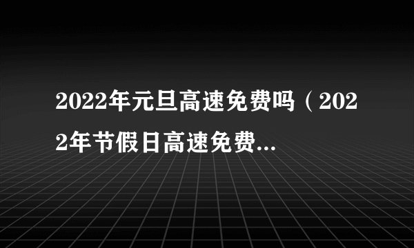 2022年元旦高速免费吗（2022年节假日高速免费时间表）