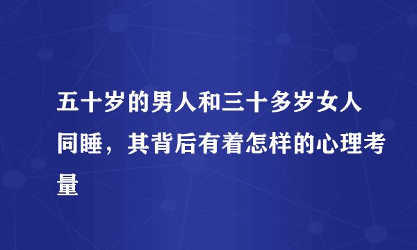 五十岁的男人和三十多岁女人同睡，其背后有着怎样的心理考量