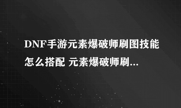 DNF手游元素爆破师刷图技能怎么搭配 元素爆破师刷图技能搭配攻略