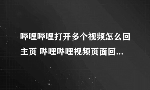 哔哩哔哩打开多个视频怎么回主页 哔哩哔哩视频页面回主页操作分享
