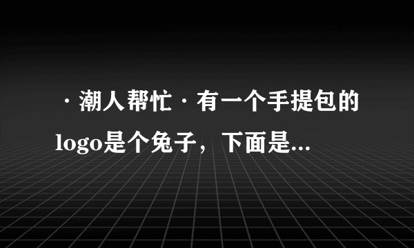 ·潮人帮忙·有一个手提包的logo是个兔子,下面是一串英文字母,是啥牌子呢~·(在线等~