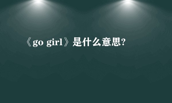 《go girl》是什么意思?