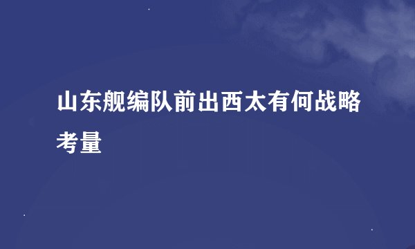 山东舰编队前出西太有何战略考量