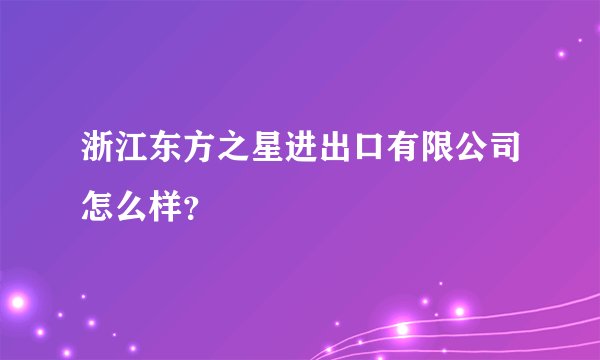 浙江东方之星进出口有限公司怎么样?