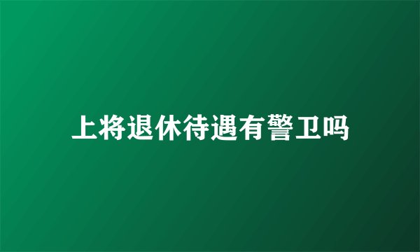 上将退休待遇有警卫吗
