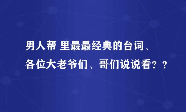 男人帮 里最最经典的台词、各位大老爷们、哥们说说看？？