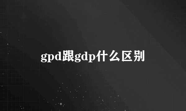 gpd跟gdp什么区别