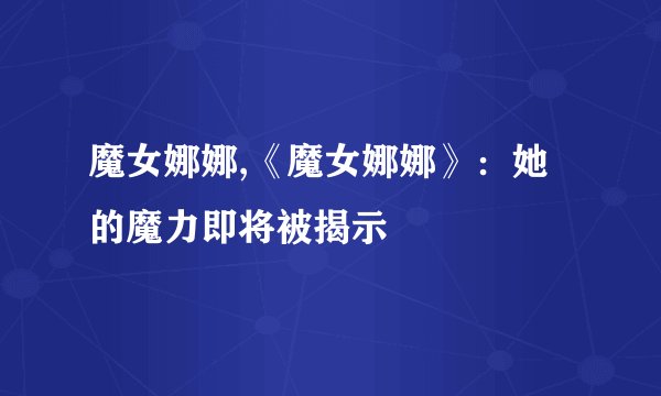 魔女娜娜,《魔女娜娜》:她的魔力即将被揭示