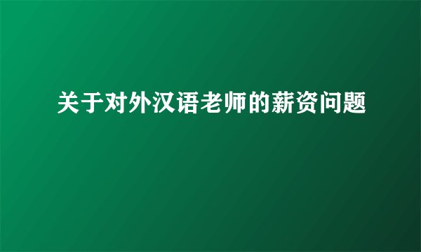 关于对外汉语老师的薪资问题