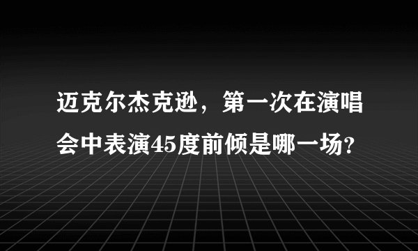 迈克尔杰克逊，第一次在演唱会中表演45度前倾是哪一场？