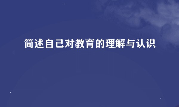 简述自己对教育的理解与认识