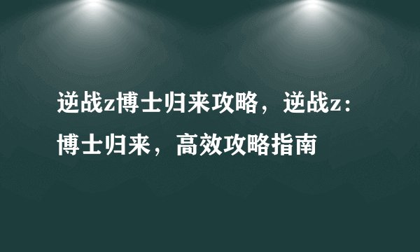 逆战z博士归来攻略，逆战z：博士归来，高效攻略指南