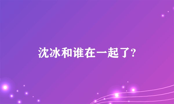 沈冰和谁在一起了?