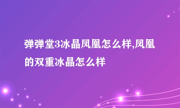 弹弹堂3冰晶凤凰怎么样,凤凰的双重冰晶怎么样