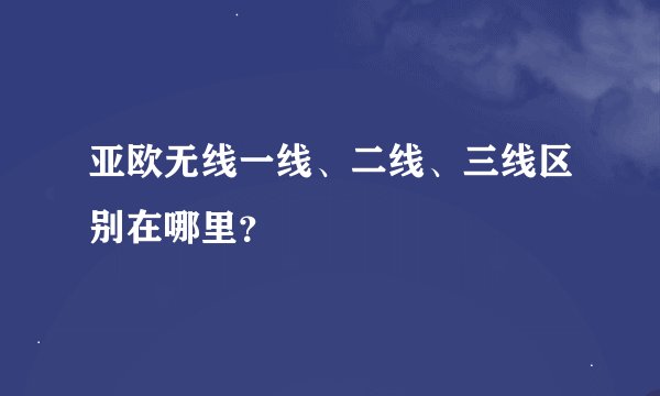 亚欧无线一线、二线、三线区别在哪里？