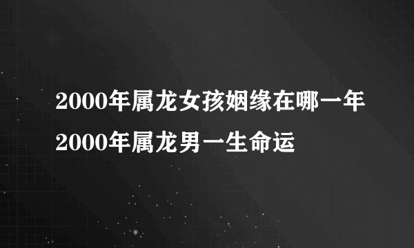 2000年属龙女孩姻缘在哪一年2000年属龙男一生命运