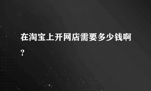 在淘宝上开网店需要多少钱啊？