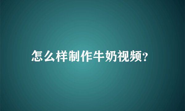 怎么样制作牛奶视频?
