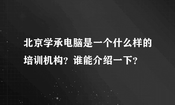 北京学承电脑是一个什么样的培训机构？谁能介绍一下？