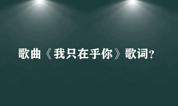 歌曲《我只在乎你》歌词?