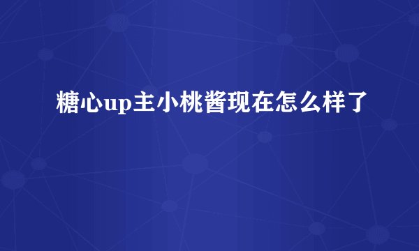 糖心up主小桃酱现在怎么样了