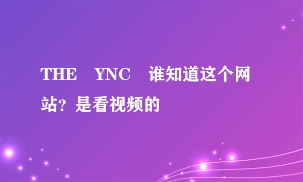 THE YNC 谁知道这个网站？是看视频的
