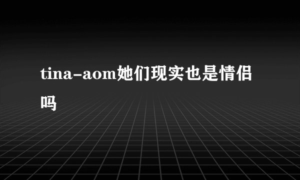 tina-aom她们现实也是情侣吗
