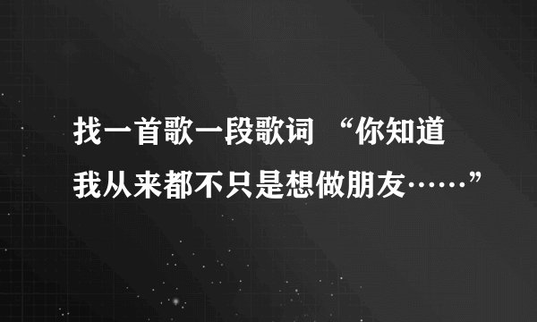 找一首歌一段歌词 “你知道我从来都不只是想做朋友……”